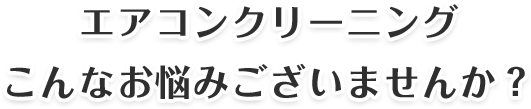 エアコンクリーニングこんなお悩みございませんか？